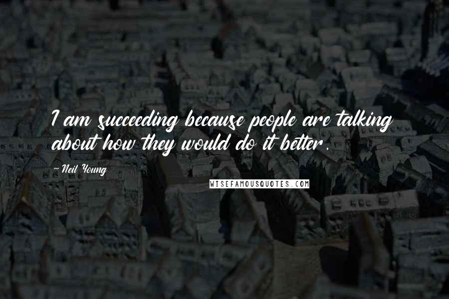 Neil Young Quotes: I am succeeding because people are talking about how they would do it better.