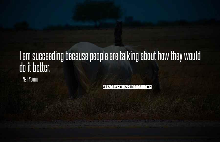 Neil Young Quotes: I am succeeding because people are talking about how they would do it better.