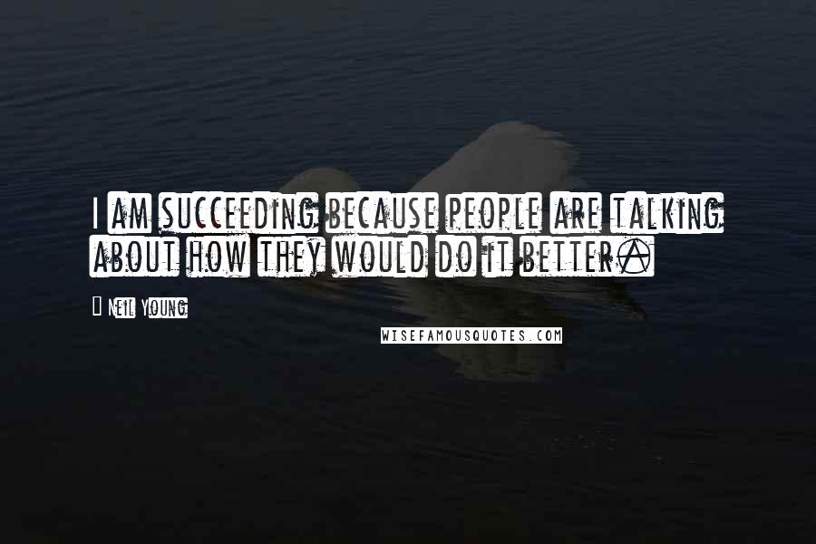 Neil Young Quotes: I am succeeding because people are talking about how they would do it better.