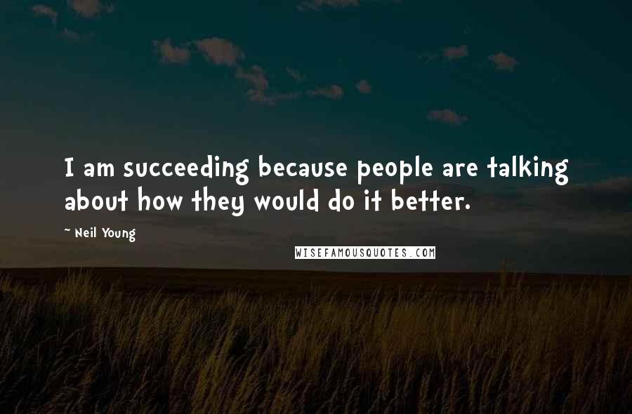 Neil Young Quotes: I am succeeding because people are talking about how they would do it better.