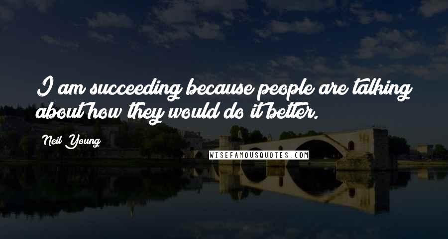 Neil Young Quotes: I am succeeding because people are talking about how they would do it better.