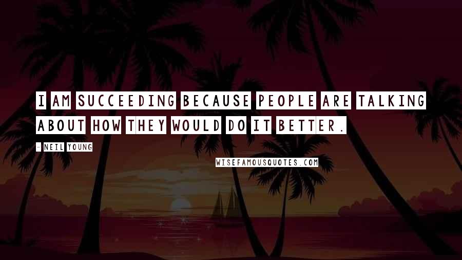 Neil Young Quotes: I am succeeding because people are talking about how they would do it better.