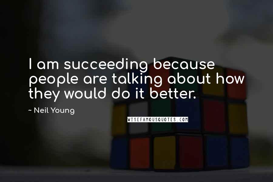 Neil Young Quotes: I am succeeding because people are talking about how they would do it better.