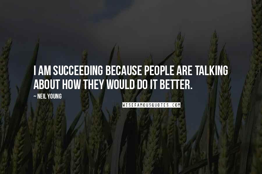Neil Young Quotes: I am succeeding because people are talking about how they would do it better.