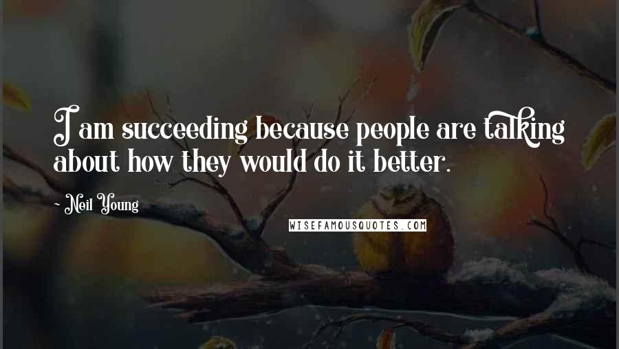 Neil Young Quotes: I am succeeding because people are talking about how they would do it better.