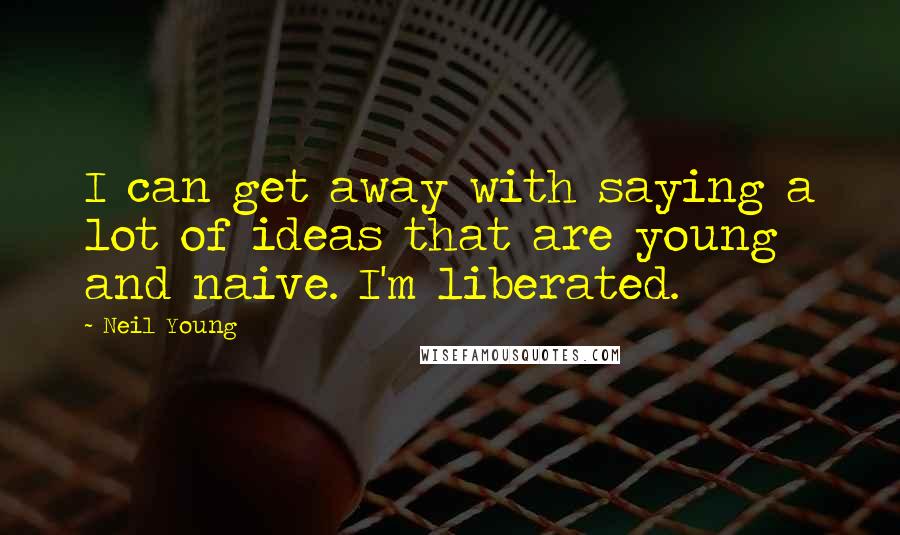 Neil Young Quotes: I can get away with saying a lot of ideas that are young and naive. I'm liberated.