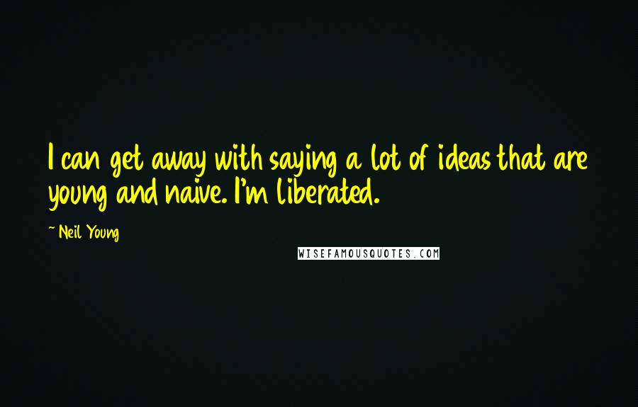 Neil Young Quotes: I can get away with saying a lot of ideas that are young and naive. I'm liberated.