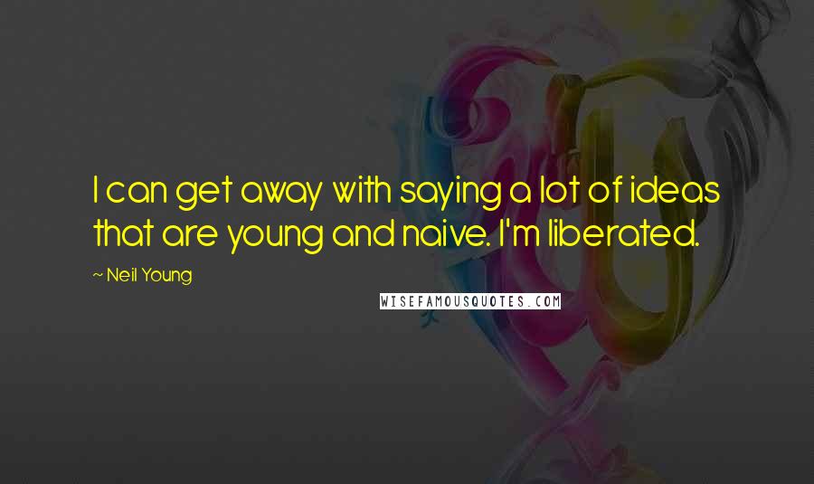 Neil Young Quotes: I can get away with saying a lot of ideas that are young and naive. I'm liberated.