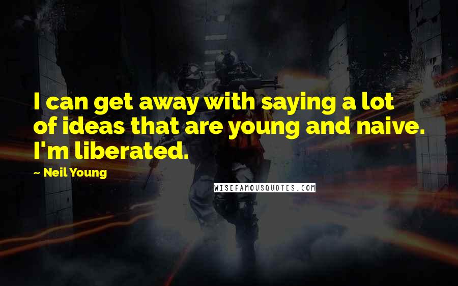 Neil Young Quotes: I can get away with saying a lot of ideas that are young and naive. I'm liberated.