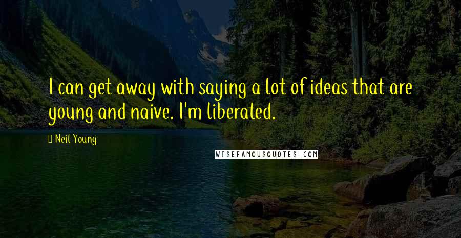 Neil Young Quotes: I can get away with saying a lot of ideas that are young and naive. I'm liberated.