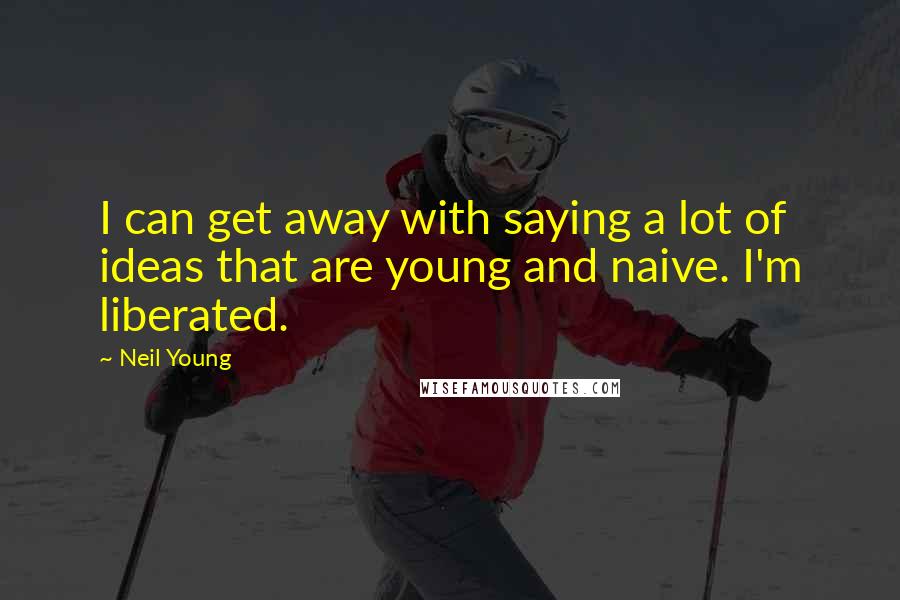Neil Young Quotes: I can get away with saying a lot of ideas that are young and naive. I'm liberated.