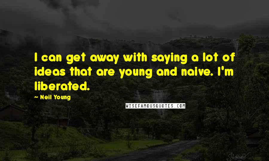 Neil Young Quotes: I can get away with saying a lot of ideas that are young and naive. I'm liberated.