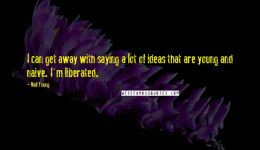 Neil Young Quotes: I can get away with saying a lot of ideas that are young and naive. I'm liberated.