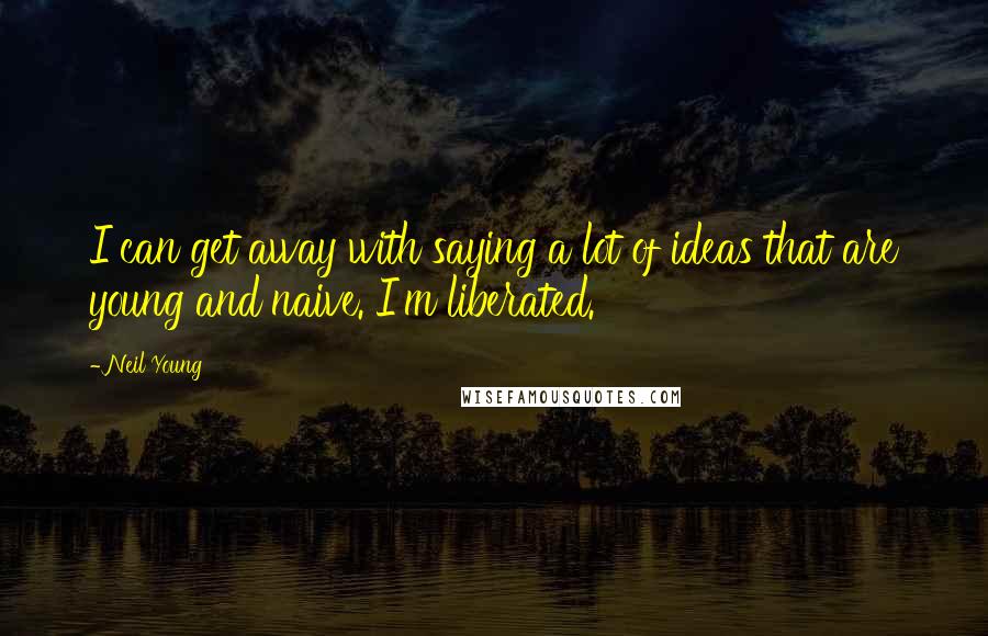 Neil Young Quotes: I can get away with saying a lot of ideas that are young and naive. I'm liberated.