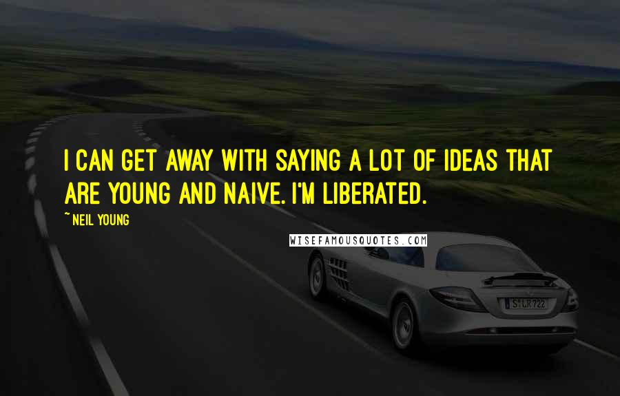 Neil Young Quotes: I can get away with saying a lot of ideas that are young and naive. I'm liberated.