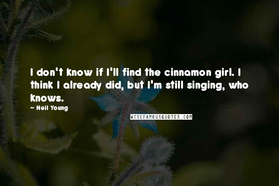 Neil Young Quotes: I don't know if I'll find the cinnamon girl. I think I already did, but I'm still singing, who knows.