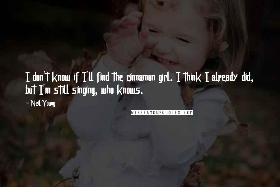 Neil Young Quotes: I don't know if I'll find the cinnamon girl. I think I already did, but I'm still singing, who knows.