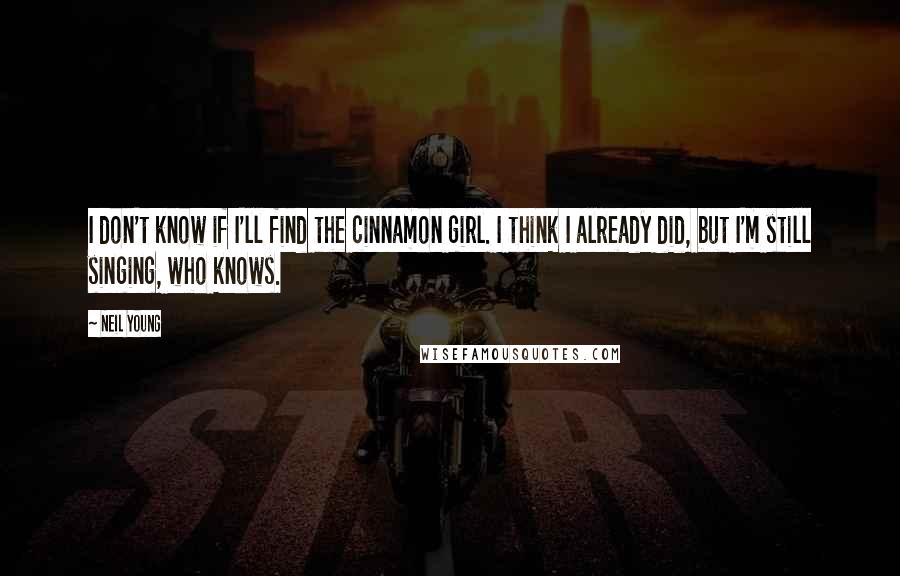 Neil Young Quotes: I don't know if I'll find the cinnamon girl. I think I already did, but I'm still singing, who knows.