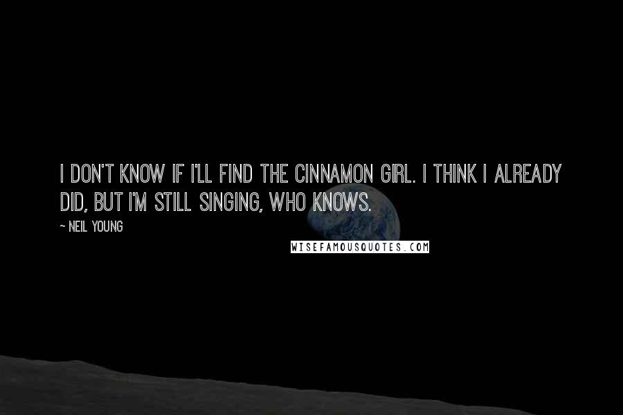 Neil Young Quotes: I don't know if I'll find the cinnamon girl. I think I already did, but I'm still singing, who knows.