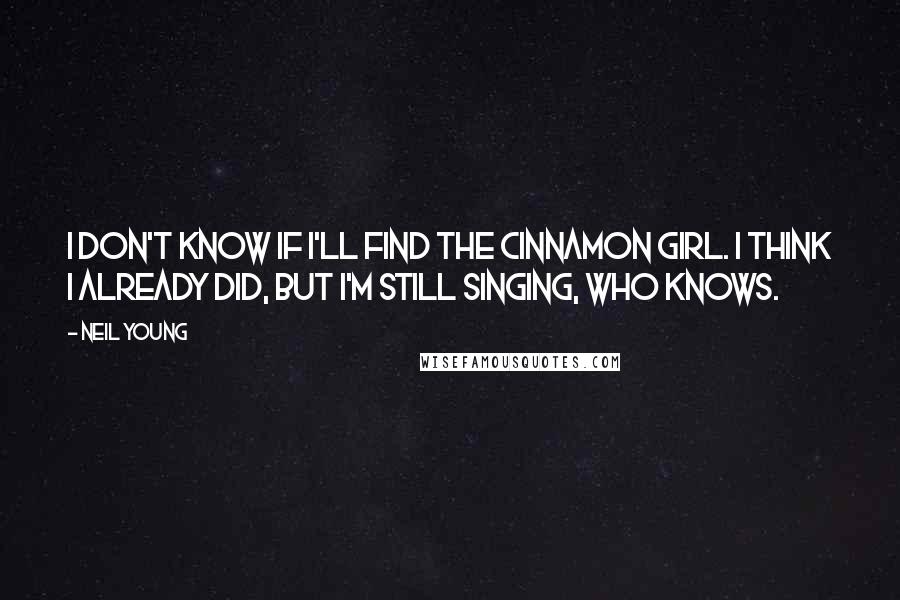 Neil Young Quotes: I don't know if I'll find the cinnamon girl. I think I already did, but I'm still singing, who knows.