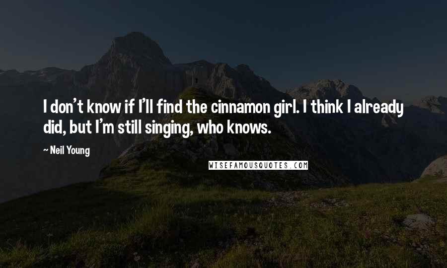 Neil Young Quotes: I don't know if I'll find the cinnamon girl. I think I already did, but I'm still singing, who knows.