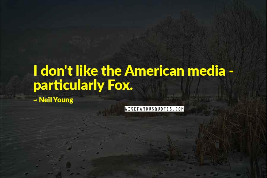 Neil Young Quotes: I don't like the American media - particularly Fox.