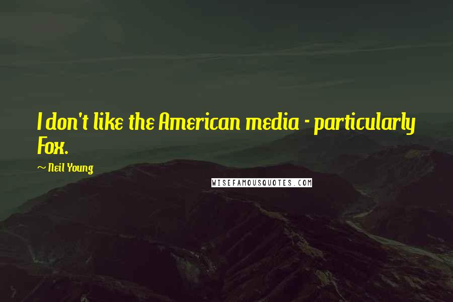 Neil Young Quotes: I don't like the American media - particularly Fox.