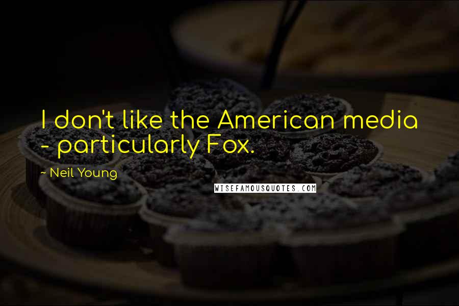 Neil Young Quotes: I don't like the American media - particularly Fox.