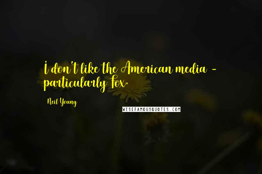 Neil Young Quotes: I don't like the American media - particularly Fox.