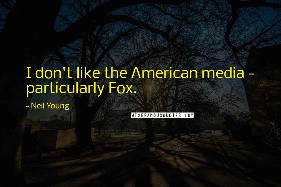 Neil Young Quotes: I don't like the American media - particularly Fox.