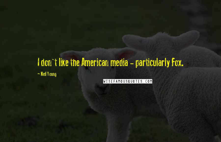 Neil Young Quotes: I don't like the American media - particularly Fox.