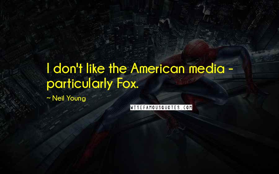 Neil Young Quotes: I don't like the American media - particularly Fox.