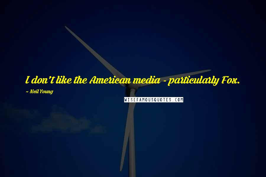 Neil Young Quotes: I don't like the American media - particularly Fox.