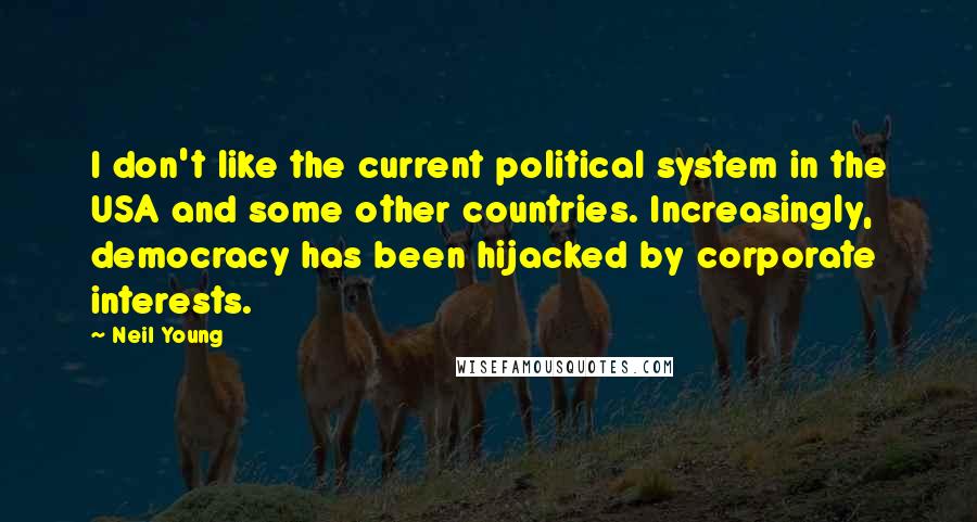 Neil Young Quotes: I don't like the current political system in the USA and some other countries. Increasingly, democracy has been hijacked by corporate interests.