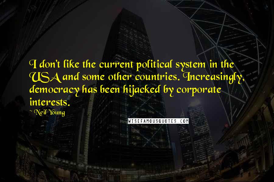 Neil Young Quotes: I don't like the current political system in the USA and some other countries. Increasingly, democracy has been hijacked by corporate interests.