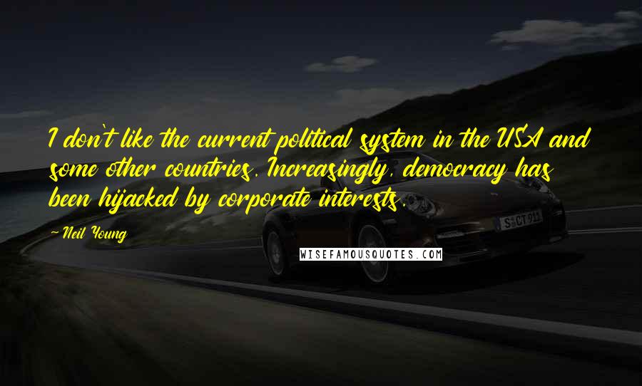 Neil Young Quotes: I don't like the current political system in the USA and some other countries. Increasingly, democracy has been hijacked by corporate interests.