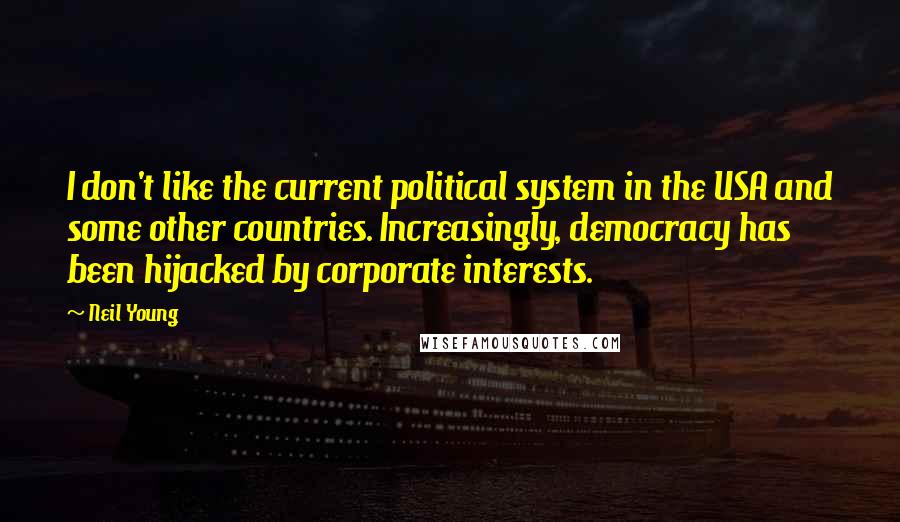 Neil Young Quotes: I don't like the current political system in the USA and some other countries. Increasingly, democracy has been hijacked by corporate interests.