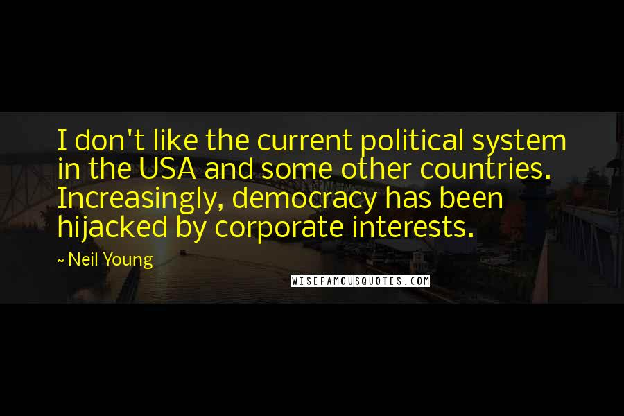 Neil Young Quotes: I don't like the current political system in the USA and some other countries. Increasingly, democracy has been hijacked by corporate interests.