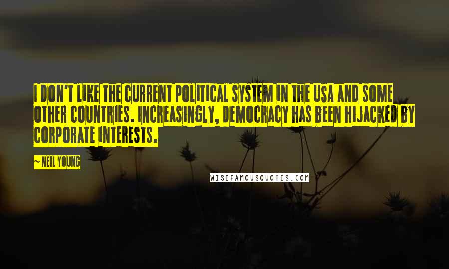 Neil Young Quotes: I don't like the current political system in the USA and some other countries. Increasingly, democracy has been hijacked by corporate interests.