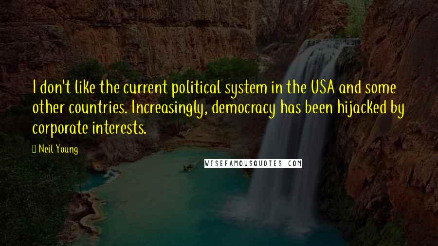 Neil Young Quotes: I don't like the current political system in the USA and some other countries. Increasingly, democracy has been hijacked by corporate interests.