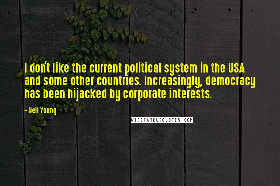 Neil Young Quotes: I don't like the current political system in the USA and some other countries. Increasingly, democracy has been hijacked by corporate interests.