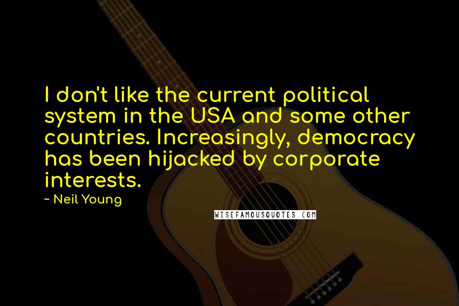 Neil Young Quotes: I don't like the current political system in the USA and some other countries. Increasingly, democracy has been hijacked by corporate interests.