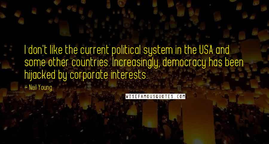 Neil Young Quotes: I don't like the current political system in the USA and some other countries. Increasingly, democracy has been hijacked by corporate interests.