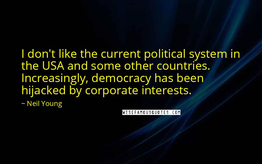 Neil Young Quotes: I don't like the current political system in the USA and some other countries. Increasingly, democracy has been hijacked by corporate interests.