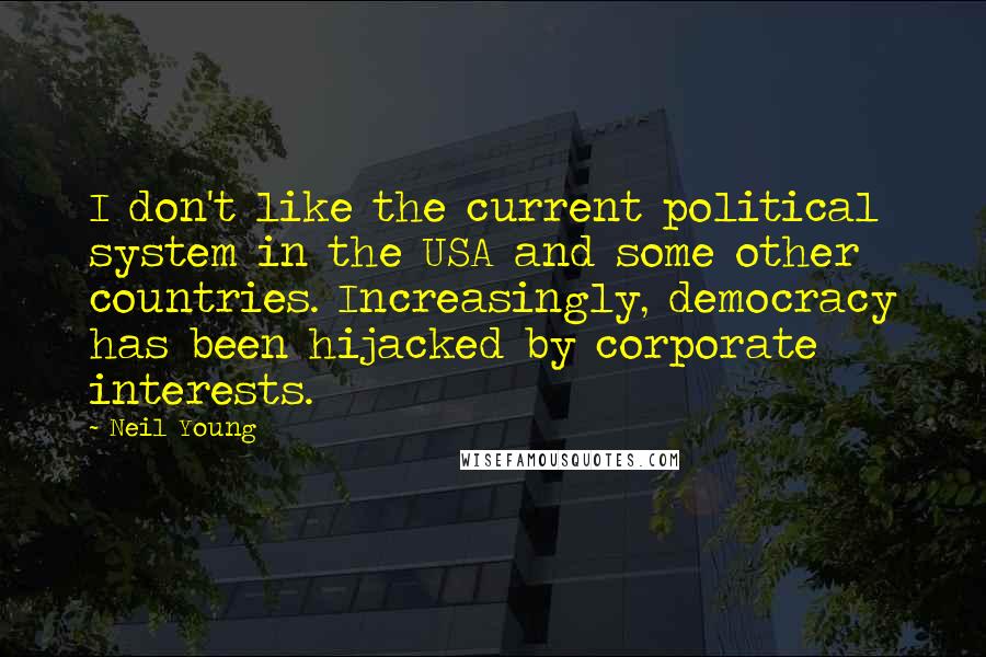 Neil Young Quotes: I don't like the current political system in the USA and some other countries. Increasingly, democracy has been hijacked by corporate interests.