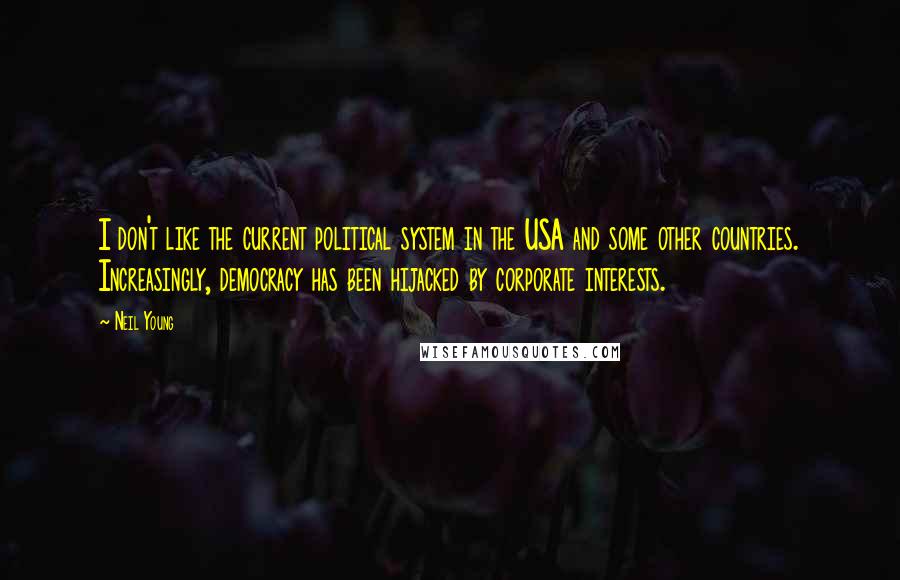 Neil Young Quotes: I don't like the current political system in the USA and some other countries. Increasingly, democracy has been hijacked by corporate interests.