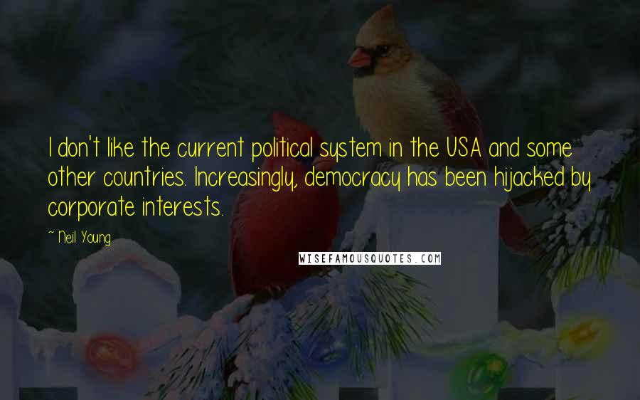 Neil Young Quotes: I don't like the current political system in the USA and some other countries. Increasingly, democracy has been hijacked by corporate interests.