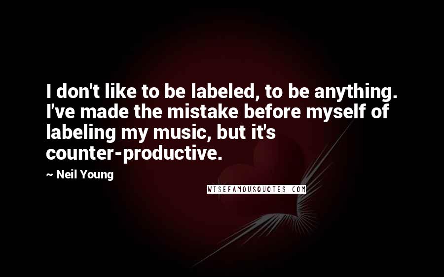 Neil Young Quotes: I don't like to be labeled, to be anything. I've made the mistake before myself of labeling my music, but it's counter-productive.