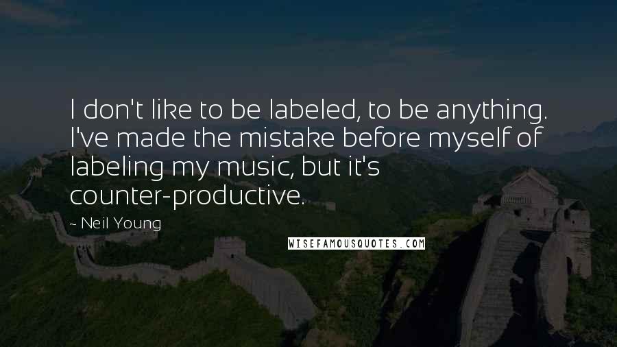 Neil Young Quotes: I don't like to be labeled, to be anything. I've made the mistake before myself of labeling my music, but it's counter-productive.