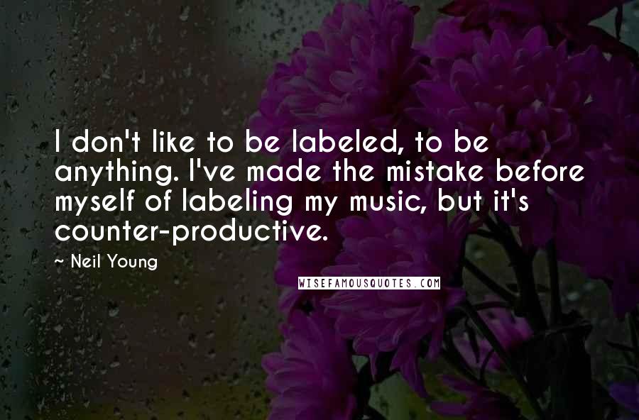 Neil Young Quotes: I don't like to be labeled, to be anything. I've made the mistake before myself of labeling my music, but it's counter-productive.